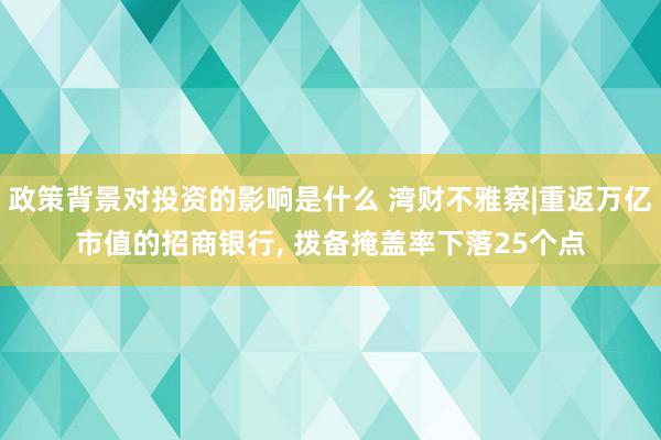 政策背景对投资的影响是什么 湾财不雅察|重返万亿市值的招商银行, 拨备掩盖率下落25个点