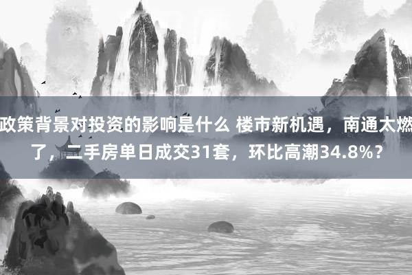 政策背景对投资的影响是什么 楼市新机遇，南通太燃了，二手房单日成交31套，环比高潮34.8%？