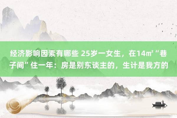 经济影响因素有哪些 25岁一女生，在14㎡“巷子间”住一年：房是别东谈主的，生计是我方的