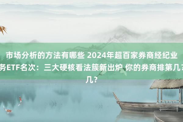 市场分析的方法有哪些 2024年超百家券商经纪业务ETF名次：三大硬核看法簇新出炉 你的券商排第几？