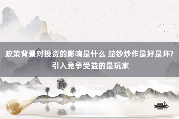 政策背景对投资的影响是什么 蛇钞炒作是好是坏? 引入竞争受益的是玩家