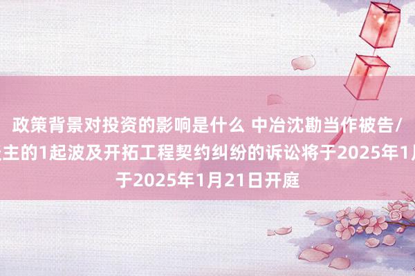 政策背景对投资的影响是什么 中冶沈勘当作被告/被上诉东谈主的1起波及开拓工程契约纠纷的诉讼将于2025年1月21日开庭