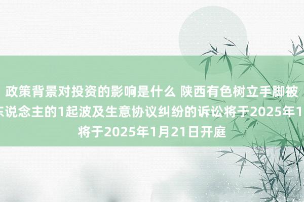 政策背景对投资的影响是什么 陕西有色树立手脚被告/被上诉东说念主的1起波及生意协议纠纷的诉讼将于2025年1月21日开庭