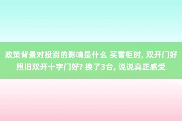 政策背景对投资的影响是什么 买雪柜时, 双开门好照旧双开十字门好? 换了3台, 说说真正感受