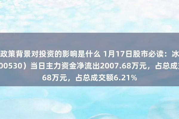 政策背景对投资的影响是什么 1月17日股市必读：冰山冷热（000530）当日主力资金净流出2007.68万元，占总成交额6.21%