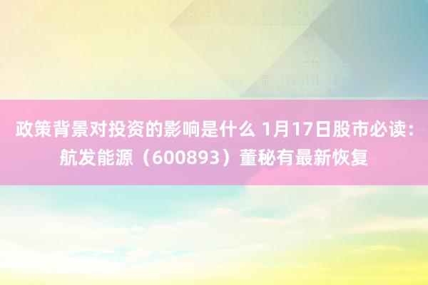 政策背景对投资的影响是什么 1月17日股市必读：航发能源（600893）董秘有最新恢复