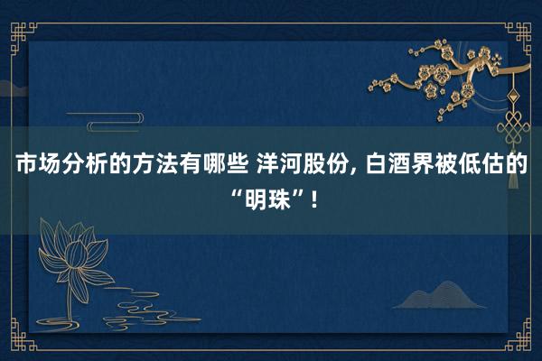 市场分析的方法有哪些 洋河股份, 白酒界被低估的“明珠”!