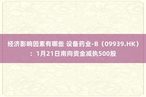 经济影响因素有哪些 设备药业-B（09939.HK）：1月21日南向资金减执500股