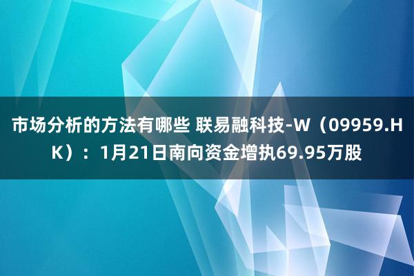 市场分析的方法有哪些 联易融科技-W（09959.HK）：1月21日南向资金增执69.95万股