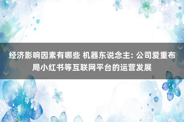 经济影响因素有哪些 机器东说念主: 公司爱重布局小红书等互联网平台的运营发展