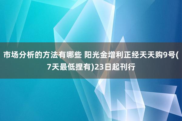 市场分析的方法有哪些 阳光金增利正经天天购9号(7天最低捏有)23日起刊行