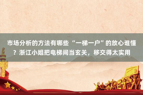 市场分析的方法有哪些 “一梯一户”的放心谁懂？浙江小姐把电梯间当玄关，移交得太实用