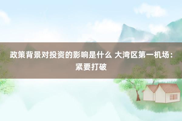 政策背景对投资的影响是什么 大湾区第一机场：紧要打破