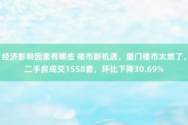 经济影响因素有哪些 楼市新机遇，厦门楼市太燃了，二手房成交1558套，环比下降30.69%