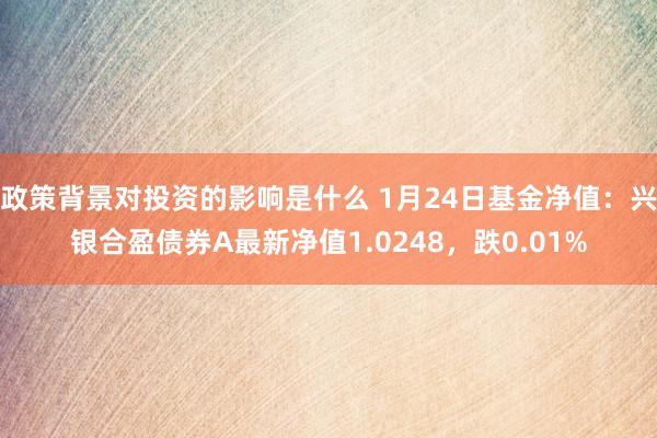 政策背景对投资的影响是什么 1月24日基金净值：兴银合盈债券A最新净值1.0248，跌0.01%