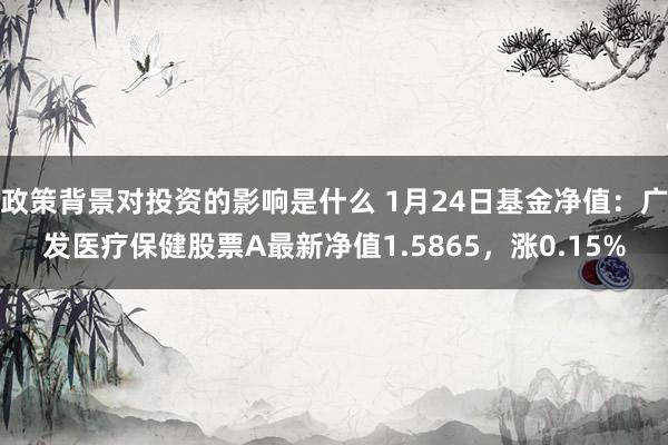 政策背景对投资的影响是什么 1月24日基金净值：广发医疗保健股票A最新净值1.5865，涨0.15%