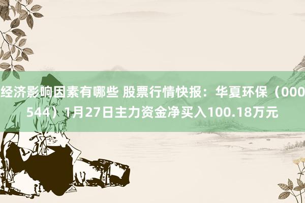 经济影响因素有哪些 股票行情快报：华夏环保（000544）1月27日主力资金净买入100.18万元