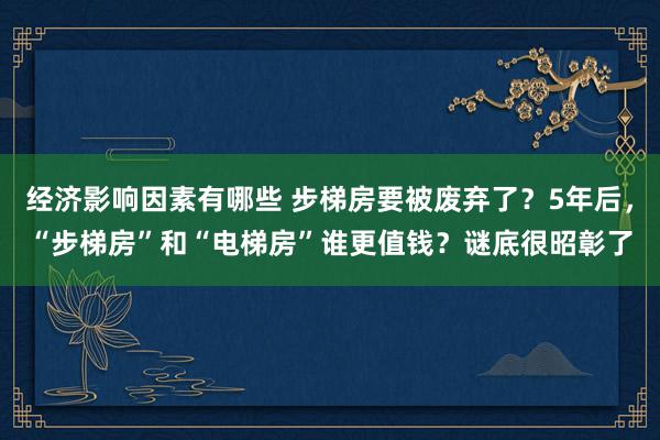 经济影响因素有哪些 步梯房要被废弃了？5年后，“步梯房”和“电梯房”谁更值钱？谜底很昭彰了