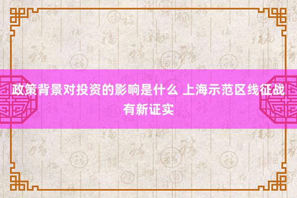 政策背景对投资的影响是什么 上海示范区线征战有新证实