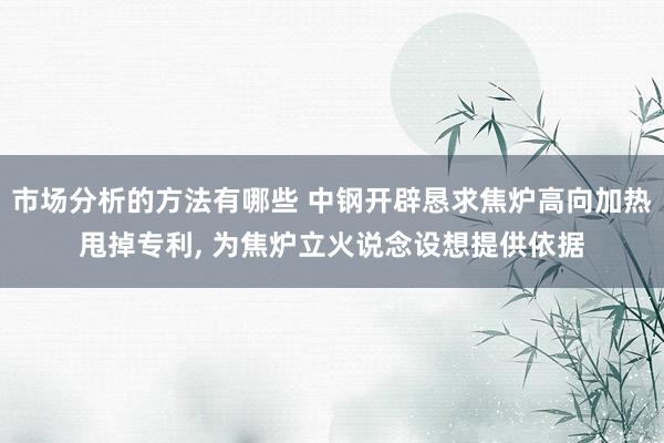 市场分析的方法有哪些 中钢开辟恳求焦炉高向加热甩掉专利, 为焦炉立火说念设想提供依据