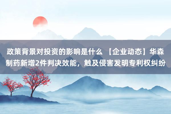 政策背景对投资的影响是什么 【企业动态】华森制药新增2件判决效能，触及侵害发明专利权纠纷