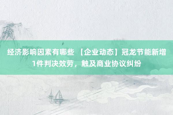 经济影响因素有哪些 【企业动态】冠龙节能新增1件判决效劳，触及商业协议纠纷