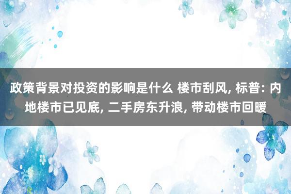 政策背景对投资的影响是什么 楼市刮风, 标普: 内地楼市已见底, 二手房东升浪, 带动楼市回暖