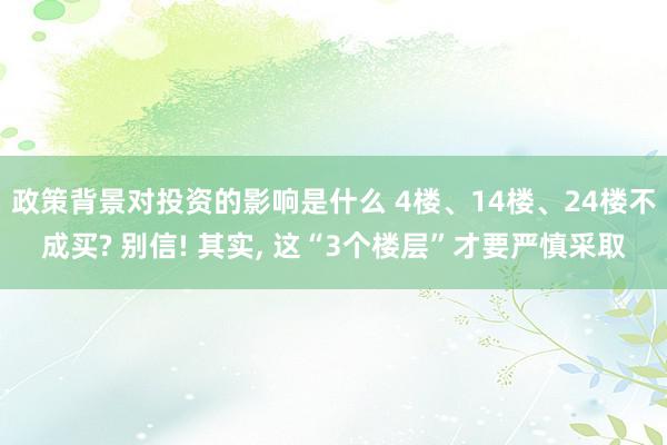 政策背景对投资的影响是什么 4楼、14楼、24楼不成买? 别信! 其实, 这“3个楼层”才要严慎采取