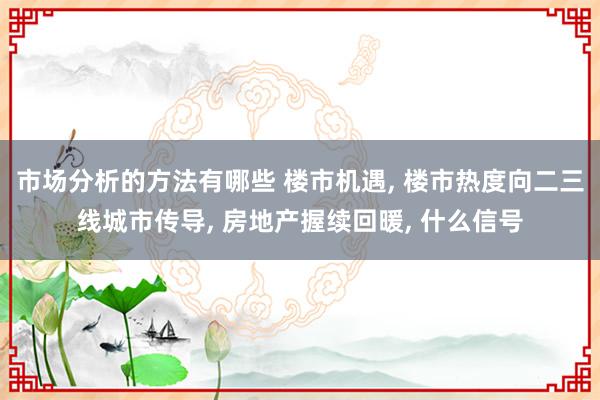 市场分析的方法有哪些 楼市机遇, 楼市热度向二三线城市传导, 房地产握续回暖, 什么信号