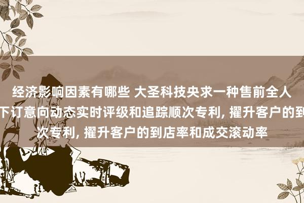 经济影响因素有哪些 大圣科技央求一种售前全人命周期踪迹到店及下订意向动态实时评级和追踪顺次专利, 擢升客户的到店率和成交滚动率