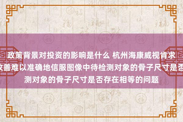 政策背景对投资的影响是什么 杭州海康威视肯求尺寸检测专利, 改善难以准确地信服图像中待检测对象的骨子尺寸是否存在相等的问题