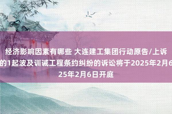 经济影响因素有哪些 大连建工集团行动原告/上诉东谈主的1起波及训诫工程条约纠纷的诉讼将于2025年2月6日开庭