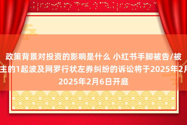 政策背景对投资的影响是什么 小红书手脚被告/被上诉东谈主的1起波及网罗行状左券纠纷的诉讼将于2025年2月6日开庭