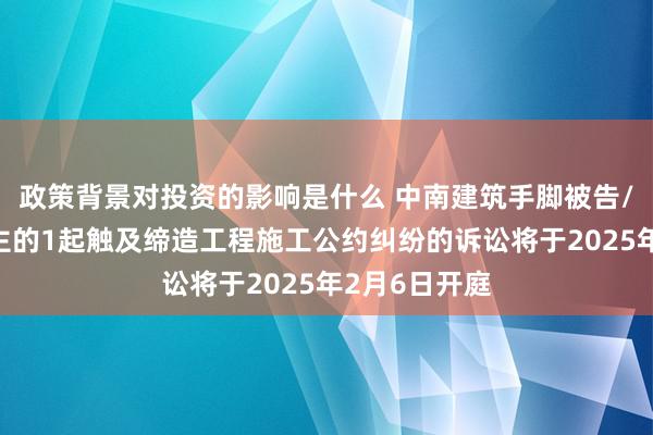 政策背景对投资的影响是什么 中南建筑手脚被告/被上诉东谈主的1起触及缔造工程施工公约纠纷的诉讼将于2025年2月6日开庭