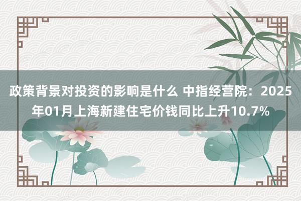 政策背景对投资的影响是什么 中指经营院：2025年01月上海新建住宅价钱同比上升10.7%