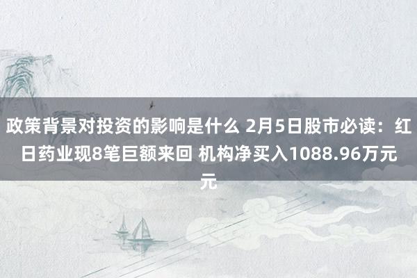 政策背景对投资的影响是什么 2月5日股市必读：红日药业现8笔巨额来回 机构净买入1088.96万元