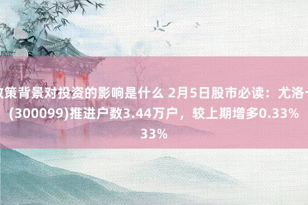 政策背景对投资的影响是什么 2月5日股市必读：尤洛卡(300099)推进户数3.44万户，较上期增多0.33%