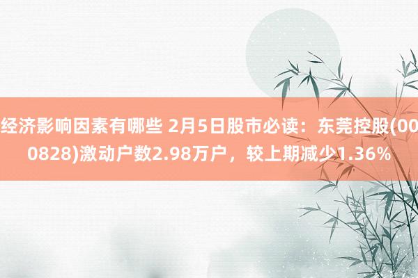 经济影响因素有哪些 2月5日股市必读：东莞控股(000828)激动户数2.98万户，较上期减少1.36%