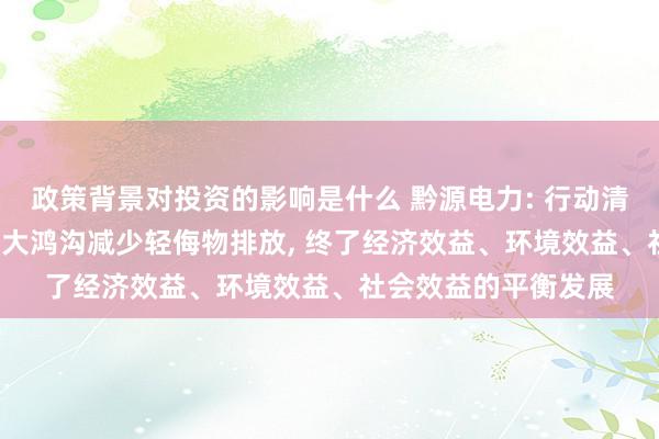 政策背景对投资的影响是什么 黔源电力: 行动清洁动力发电企业, 最大鸿沟减少轻侮物排放, 终了经济效益、环境效益、社会效益的平衡发展