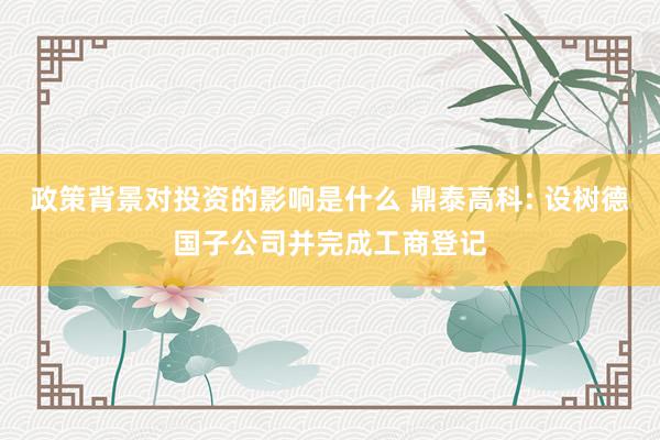 政策背景对投资的影响是什么 鼎泰高科: 设树德国子公司并完成工商登记