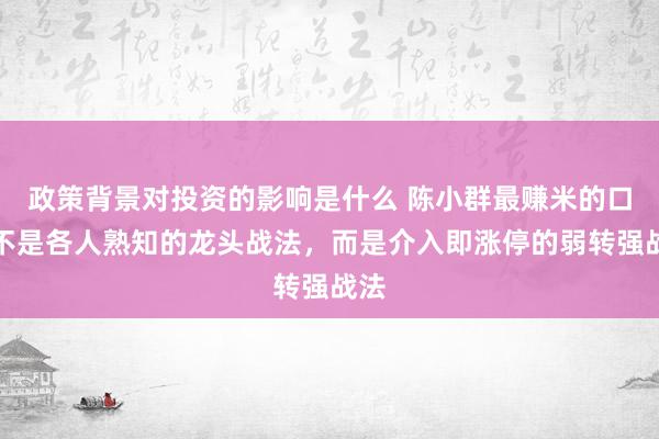 政策背景对投资的影响是什么 陈小群最赚米的口头不是各人熟知的龙头战法，而是介入即涨停的弱转强战法