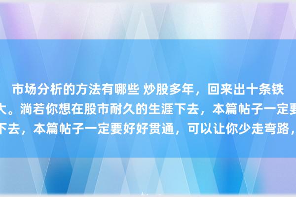 市场分析的方法有哪些 炒股多年，回来出十条铁律，话很短，含金量很大。淌若你想在股市耐久的生涯下去，本篇帖子一定要好好贯通，可以让你少走弯路，建...