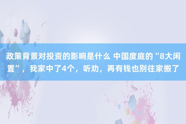 政策背景对投资的影响是什么 中国度庭的“8大闲置”，我家中了4个，听劝，再有钱也别往家搬了