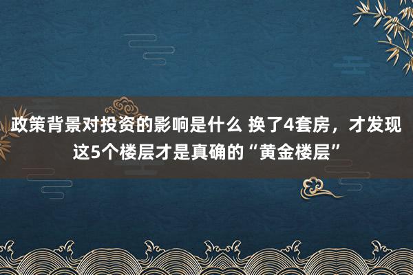 政策背景对投资的影响是什么 换了4套房，才发现这5个楼层才是真确的“黄金楼层”