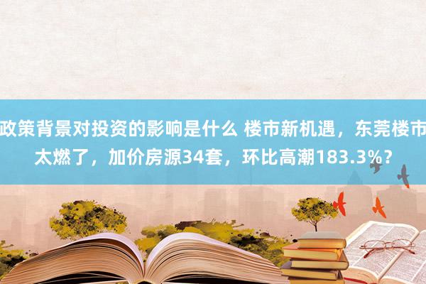 政策背景对投资的影响是什么 楼市新机遇，东莞楼市太燃了，加价房源34套，环比高潮183.3%？