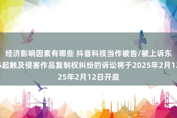 经济影响因素有哪些 抖音科技当作被告/被上诉东谈主的5起触及侵害作品复制权纠纷的诉讼将于2025年2月12日开庭