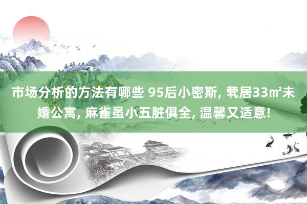 市场分析的方法有哪些 95后小密斯, 茕居33㎡未婚公寓, 麻雀虽小五脏俱全, 温馨又适意!