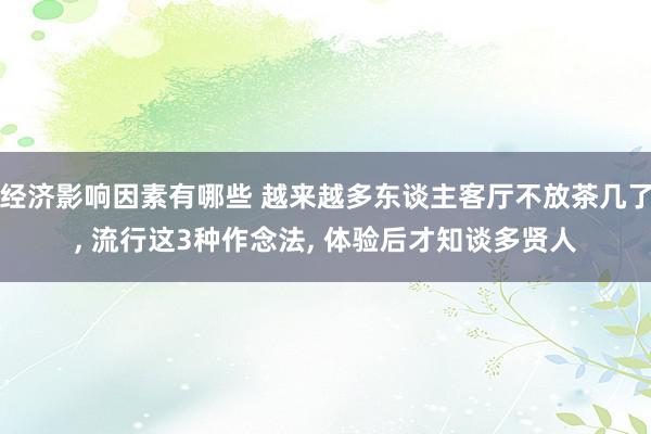 经济影响因素有哪些 越来越多东谈主客厅不放茶几了, 流行这3种作念法, 体验后才知谈多贤人