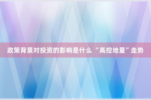 政策背景对投资的影响是什么 “高控地量”走势