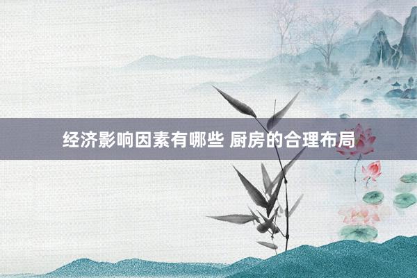 经济影响因素有哪些 厨房的合理布局